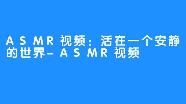 ASMR视频：活在一个安静的世界-ASMR视频