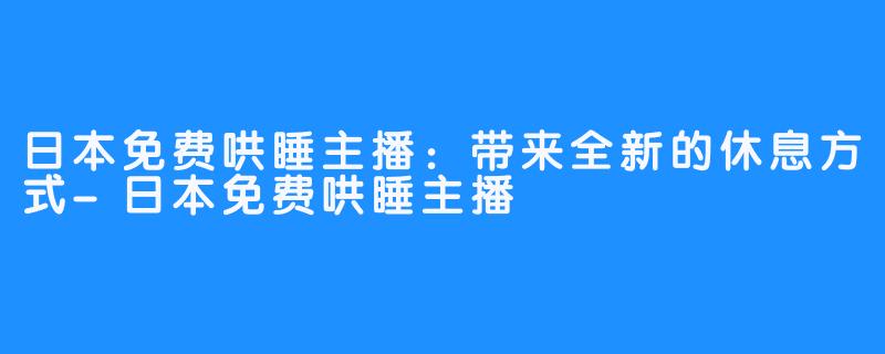 日本免费哄睡主播：带来全新的休息方式-日本免费哄睡主播