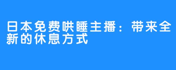 日本免费哄睡主播：带来全新的休息方式