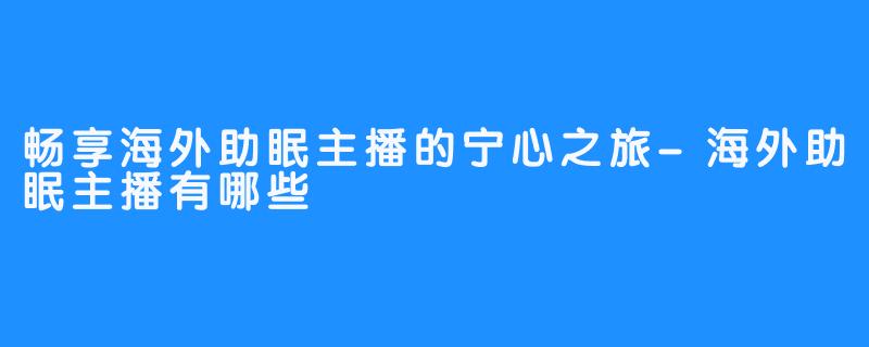 畅享海外助眠主播的宁心之旅-海外助眠主播有哪些