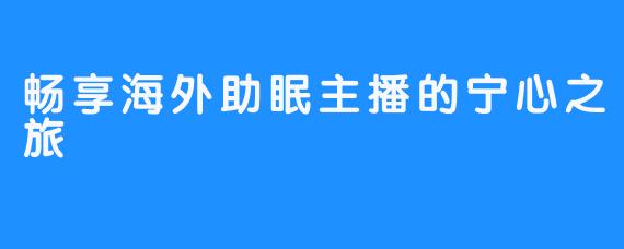 畅享海外助眠主播的宁心之旅