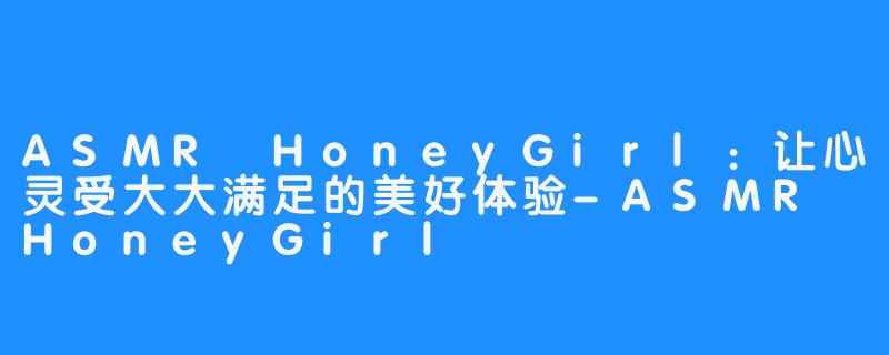 ASMR HoneyGirl：让心灵受大大满足的美好体验-ASMR HoneyGirl