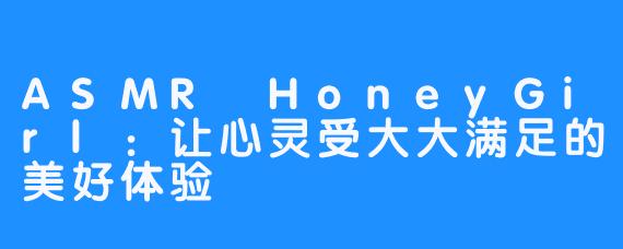 ASMR HoneyGirl：让心灵受大大满足的美好体验