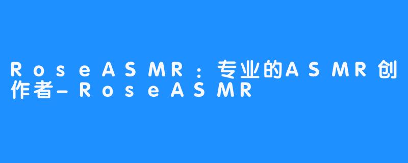 RoseASMR：专业的ASMR创作者-RoseASMR