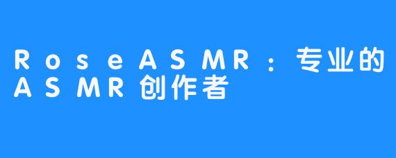 RoseASMR：专业的ASMR创作者