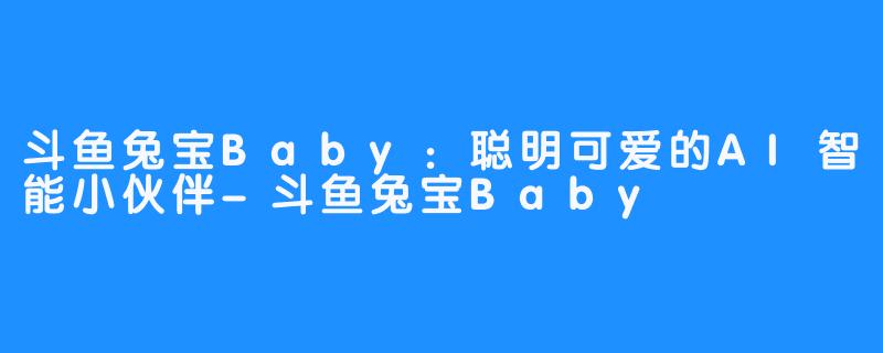 斗鱼兔宝Baby：聪明可爱的AI智能小伙伴-斗鱼兔宝Baby