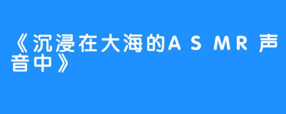 《沉浸在大海的ASMR声音中》