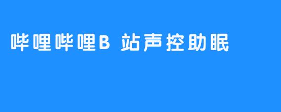 哔哩哔哩B站：改变声音帮助你入眠