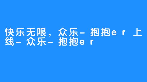 快乐无限，众乐-抱抱er上线-众乐-抱抱er