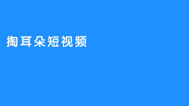 《掏耳朵短视频：洗净你的耳朵，让你享受清新自然的声音》