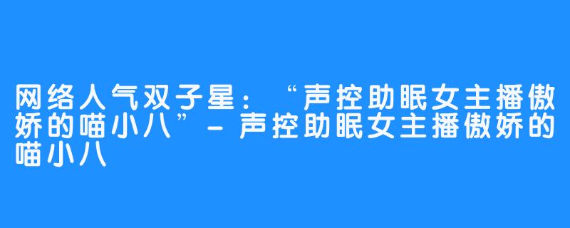 网络人气双子星:“声控助眠女主播傲娇的喵小八”-声控助眠女主播傲娇的喵小八