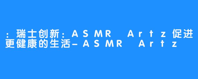 ：瑞士创新：ASMR Artz促进更健康的生活-ASMR Artz