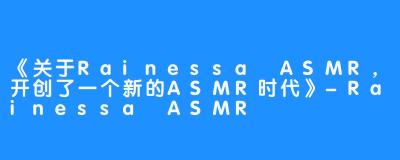 《关于Rainessa ASMR，开创了一个新的ASMR时代》-Rainessa ASMR