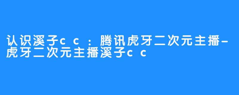 认识溪子cc：腾讯虎牙二次元主播-虎牙二次元主播溪子cc