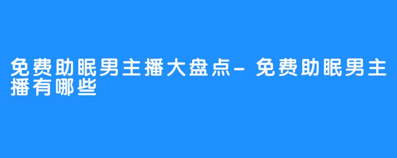 免费助眠男主播大盘点-免费助眠男主播有哪些