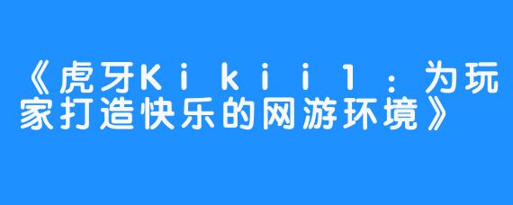 《虎牙Kikii1：为玩家打造快乐的网游环境》
