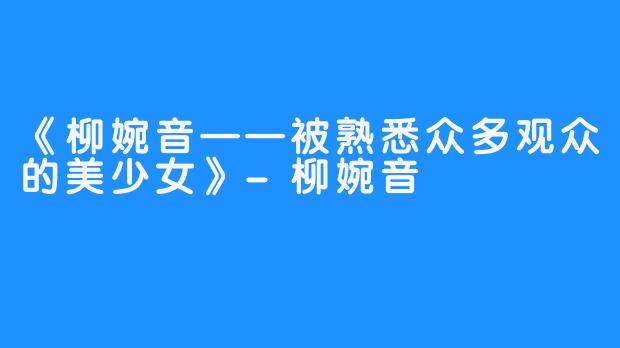 《柳婉音——被熟悉众多观众的美少女》-柳婉音