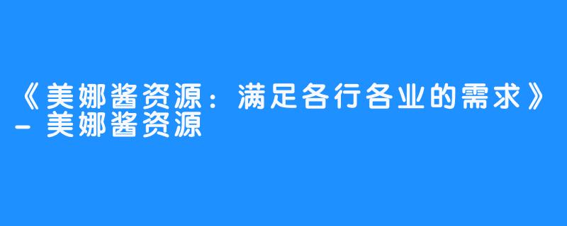 《美娜酱资源：满足各行各业的需求》-美娜酱资源