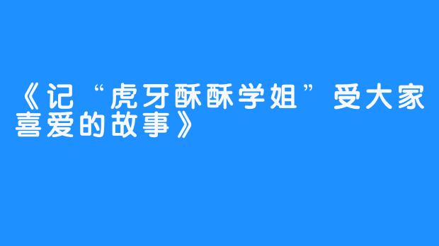 《记“虎牙酥酥学姐”受大家喜爱的故事》