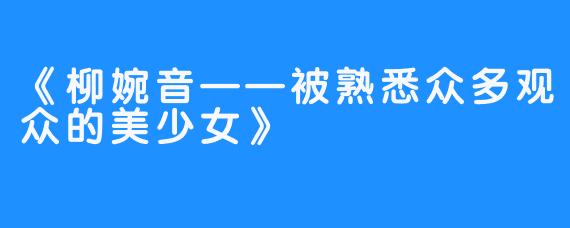 《柳婉音——被熟悉众多观众的美少女》