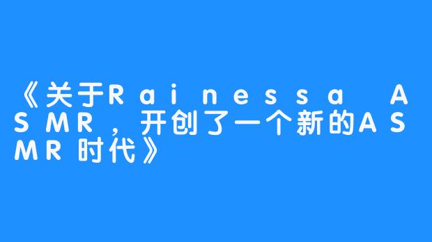 《关于Rainessa ASMR，开创了一个新的ASMR时代》