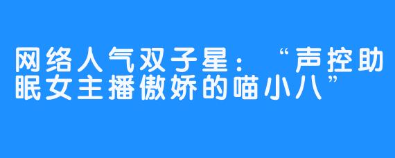网络人气双子星:“声控助眠女主播傲娇的喵小八”