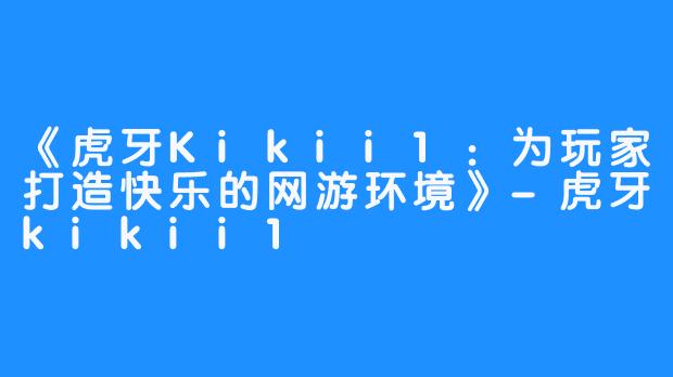 《虎牙Kikii1：为玩家打造快乐的网游环境》-虎牙kikii1