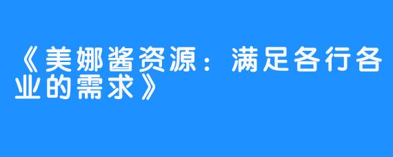 《美娜酱资源：满足各行各业的需求》