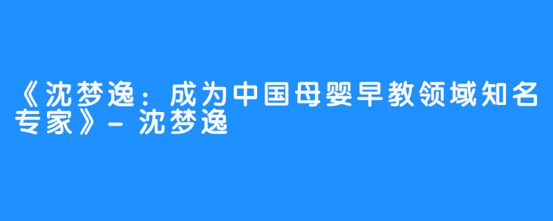 《沈梦逸：成为中国母婴早教领域知名专家》-沈梦逸