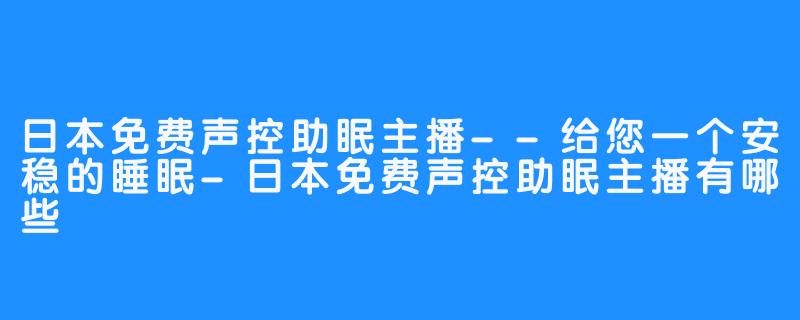 日本免费声控助眠主播--给您一个安稳的睡眠-日本免费声控助眠主播有哪些