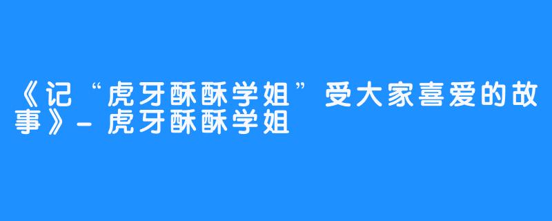 《记“虎牙酥酥学姐”受大家喜爱的故事》-虎牙酥酥学姐