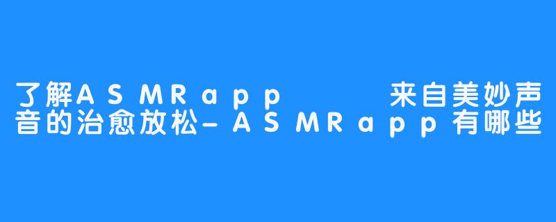 了解ASMRapp – 来自美妙声音的治愈放松-ASMRapp有哪些