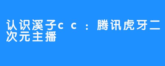 认识溪子cc：腾讯虎牙二次元主播