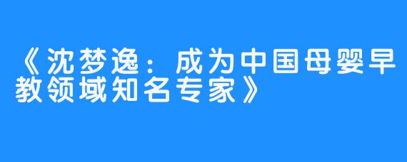 《沈梦逸：成为中国母婴早教领域知名专家》