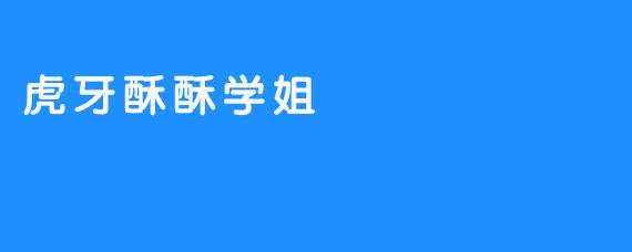 《记“虎牙酥酥学姐”受大家喜爱的故事》