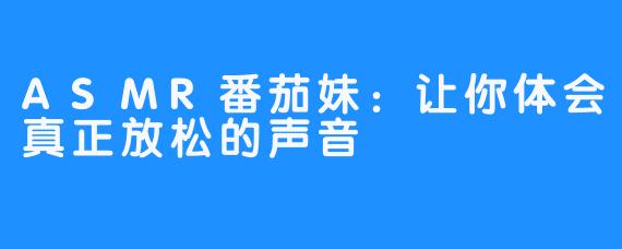 ASMR番茄妹：让你体会真正放松的声音