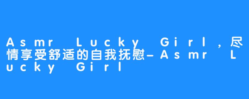 Asmr Lucky Girl，尽情享受舒适的自我抚慰-Asmr Lucky Girl