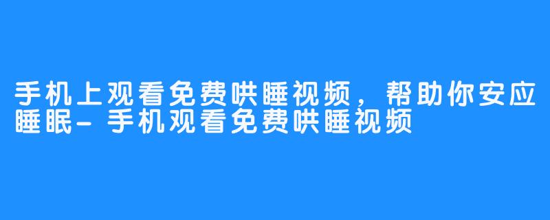 手机上观看免费哄睡视频，帮助你安应睡眠-手机观看免费哄睡视频