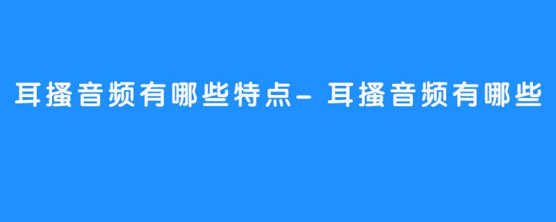 耳搔音频有哪些特点-耳搔音频有哪些