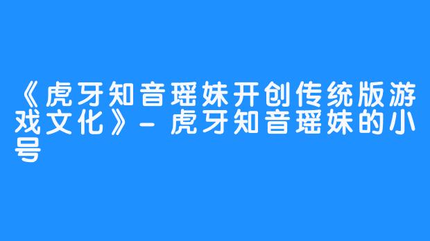 《虎牙知音瑶妹开创传统版游戏文化》-虎牙知音瑶妹的小号