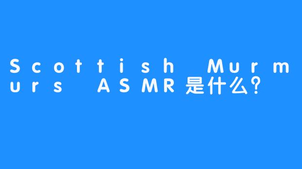 Scottish Murmurs ASMR是什么？