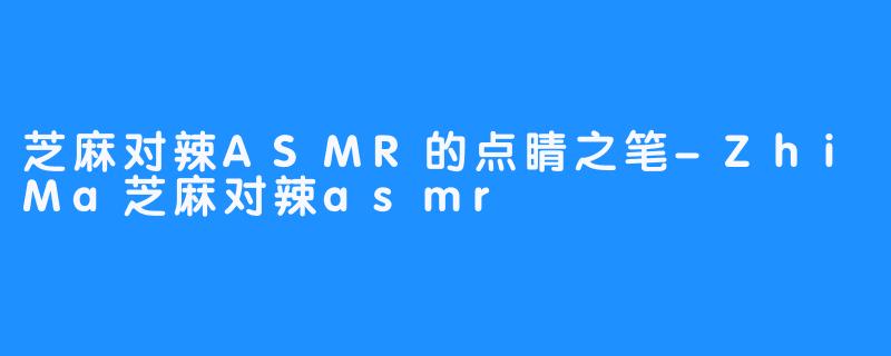 芝麻对辣ASMR的点睛之笔-ZhiMa芝麻对辣asmr