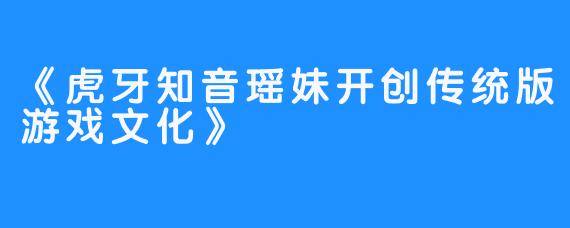 《虎牙知音瑶妹开创传统版游戏文化》