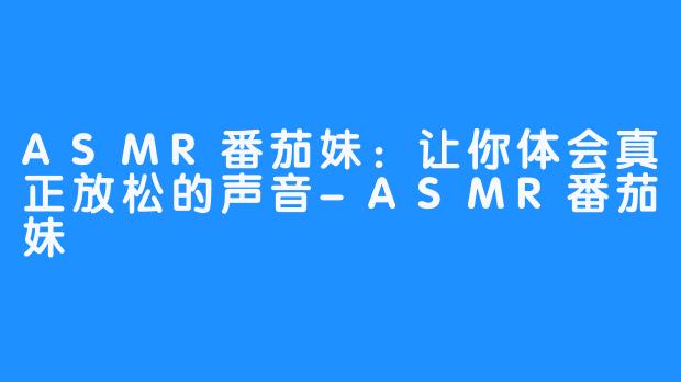 ASMR番茄妹：让你体会真正放松的声音-ASMR番茄妹