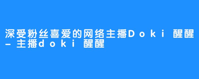 深受粉丝喜爱的网络主播Doki醒醒-主播doki醒醒