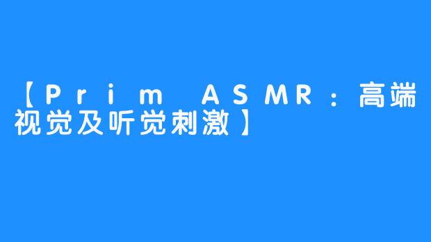 【Prim ASMR：高端视觉及听觉刺激】