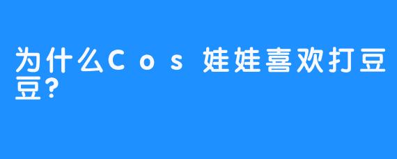 为什么Cos娃娃喜欢打豆豆?