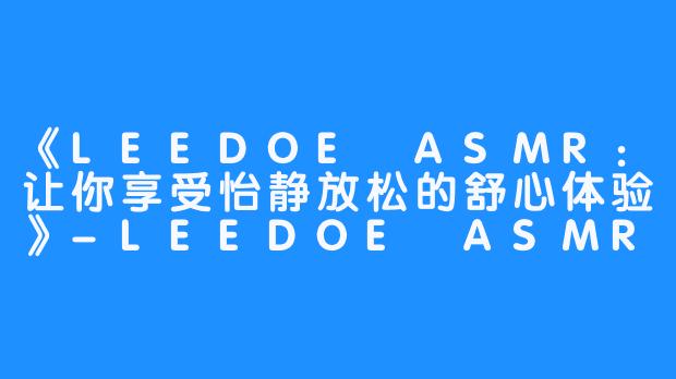 《LEEDOE ASMR：让你享受怡静放松的舒心体验》-LEEDOE ASMR