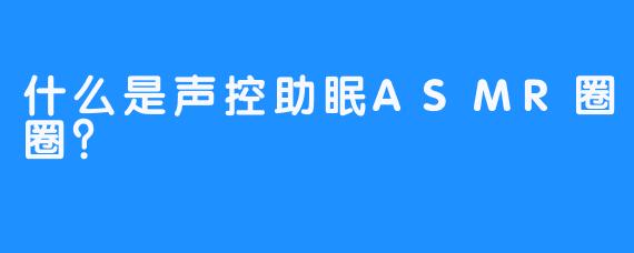 什么是声控助眠ASMR圈圈？