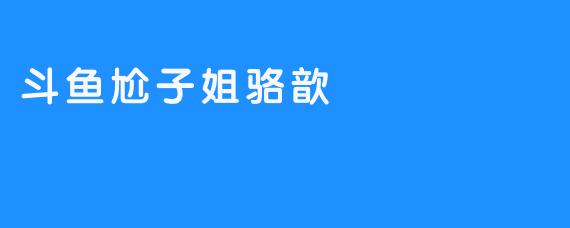 斗鱼尬子姐骆歆：完美结合“搞笑”与“美艳”